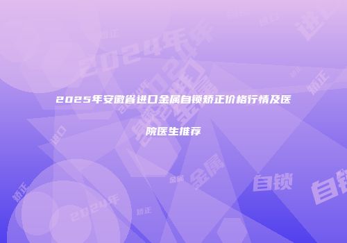 2025年安徽省进口金属自锁矫正价格行情及医院医生推荐