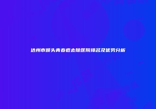 达州市额头青春痘去除医院排名及优势分析