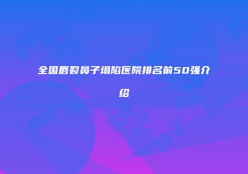 全国唇裂鼻子塌陷医院排名前50强介绍