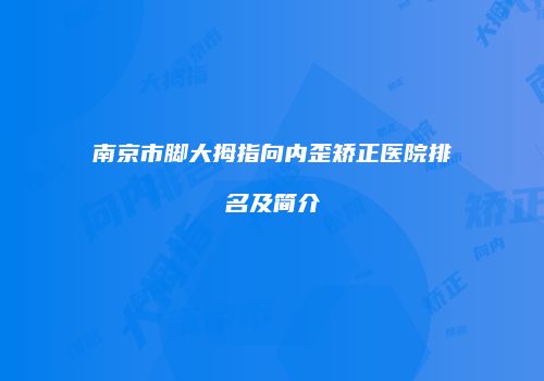 南京市脚大拇指向内歪矫正医院排名及简介
