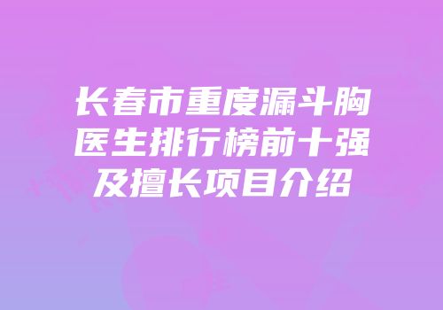 长春市重度漏斗胸医生排行榜前十强及擅长项目介绍
