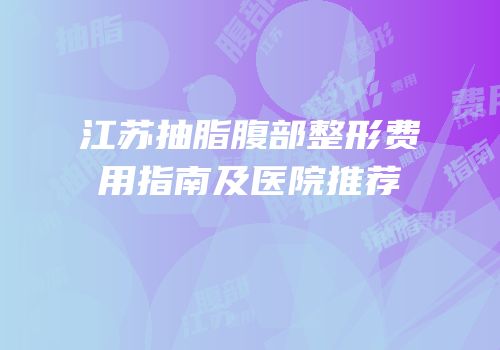 江苏抽脂腹部整形费用指南及医院推荐