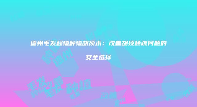 德州毛发移植种植胡须术：改善胡须稀疏问题的安全选择