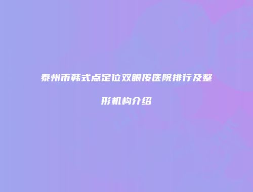 泰州市韩式点定位双眼皮医院排行及整形机构介绍