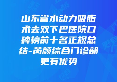 山东省水动力吸脂术去双下巴医院口碑榜前十名正规总结-芮颜综合门诊部更有优势