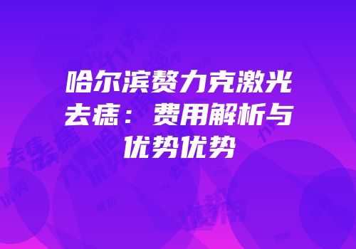 哈尔滨赘力克激光去痣：费用解析与优势优势