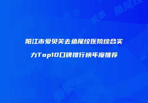 阳江市爱贝芙去鱼尾纹医院综合实力Top10口碑排行榜年度推荐