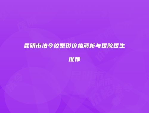 昆明市法令纹整形价格解析与医院医生推荐