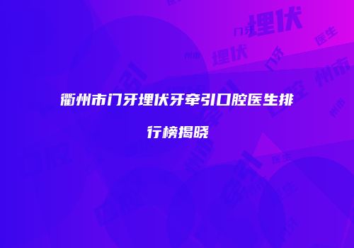 衢州市门牙埋伏牙牵引口腔医生排行榜揭晓