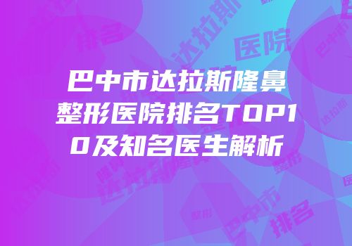 巴中市达拉斯隆鼻整形医院排名TOP10及知名医生解析