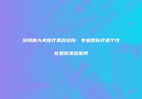 沧州庞大夫医疗美容诊所：专业团队打造个性化整形美容服务