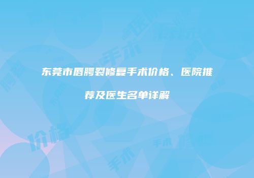 东莞市唇腭裂修复手术价格、医院推荐及医生名单详解