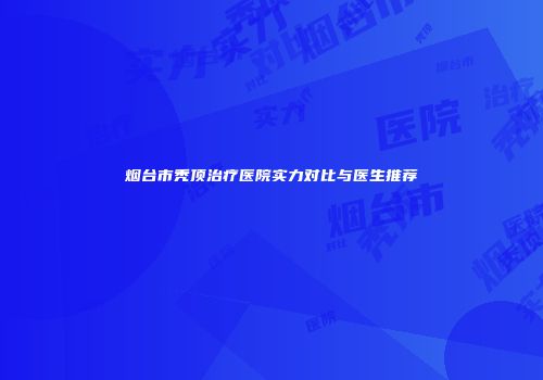 烟台市秃顶治疗医院实力对比与医生推荐