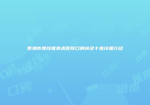 贵港市埋线隆鼻术医院口碑榜及十强详细介绍