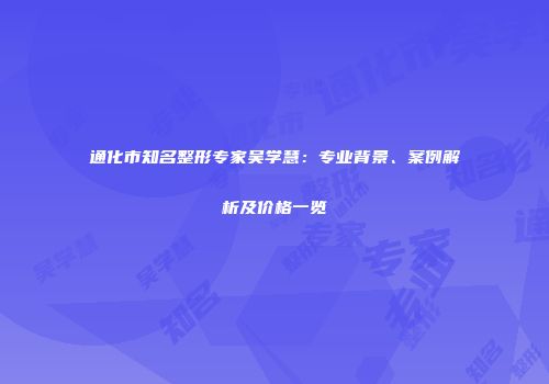 通化市知名整形专家吴学慧：专业背景、案例解析及价格一览