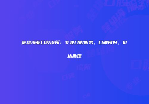 楚雄海亚口腔诊所：专业口腔服务，口碑良好，价格合理
