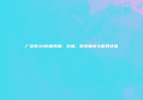 广安市3D仿眉雾眉：价格、医院推荐与服务详览