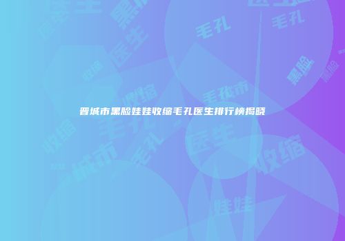 晋城市黑脸娃娃收缩毛孔医生排行榜揭晓