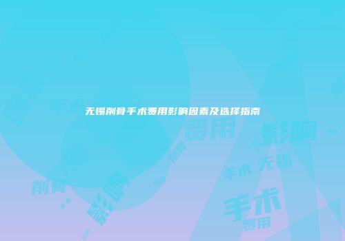 无锡削骨手术费用影响因素及选择指南