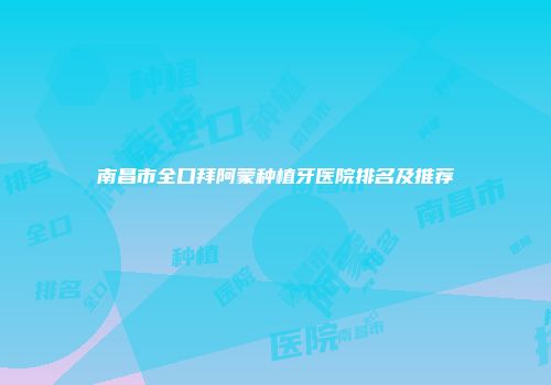 南昌市全口拜阿蒙种植牙医院排名及推荐