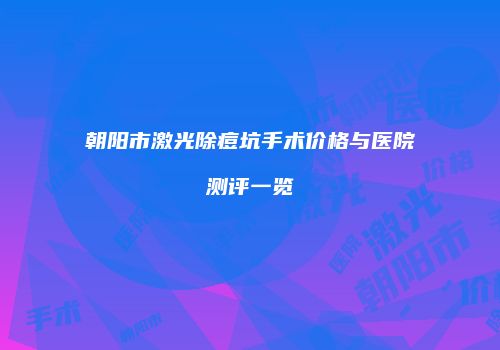 朝阳市激光除痘坑手术价格与医院测评一览