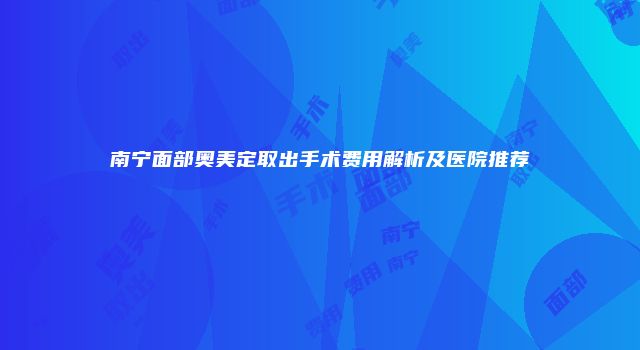 南宁面部奥美定取出手术费用解析及医院推荐