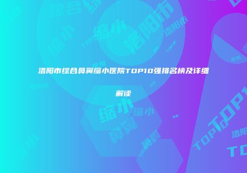 洛阳市综合鼻翼缩小医院TOP10强排名榜及详细解读