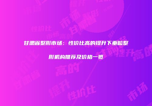 甘肃省整形市场：性价比高的提升下垂睑整形机构推荐及价格一览