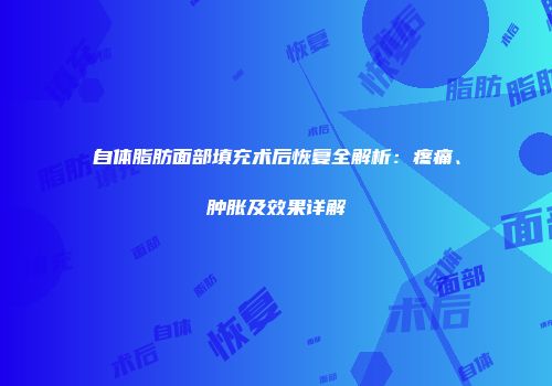 自体脂肪面部填充术后恢复全解析：疼痛、肿胀及效果详解