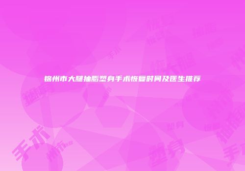 锦州市大腿抽脂塑身手术恢复时间及医生推荐