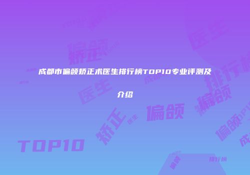 成都市偏颌矫正术医生排行榜TOP10专业评测及介绍