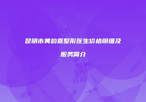 昆明市黄韵嘉整形医生价格明细及服务简介
