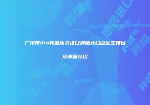 广州市dts韩国原装进口种植牙口腔医生排名及详细介绍