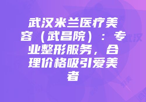武汉米兰医疗美容（武昌院）：专业整形服务，合理价格吸引爱美者