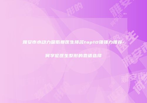 雅安市水动力吸脂瘦医生排名top10强强力推荐-何学伦医生整形的靠谱选择
