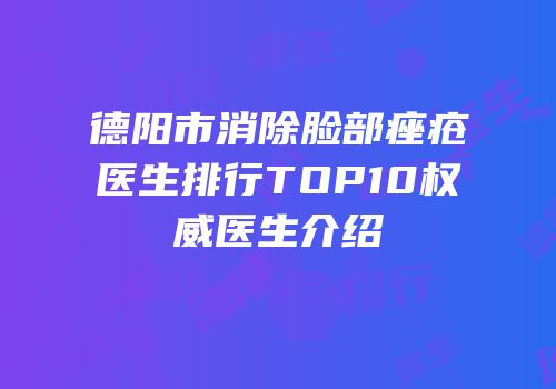 德阳市消除脸部痤疮医生排行TOP10权威医生介绍