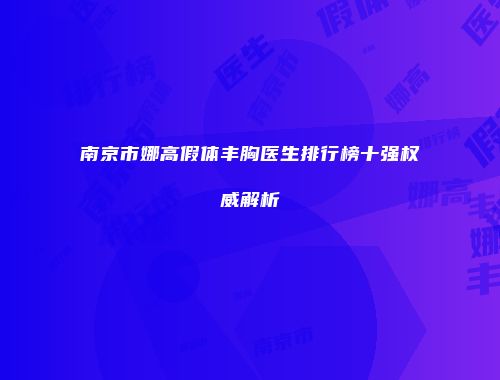 南京市娜高假体丰胸医生排行榜十强权威解析