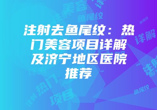 注射去鱼尾纹：热门美容项目详解及济宁地区医院推荐