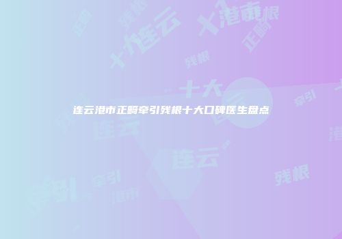 连云港市正畸牵引残根十大口碑医生盘点