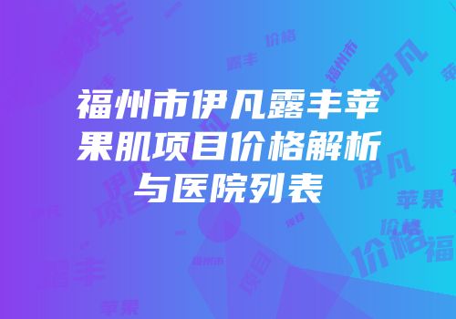福州市伊凡露丰苹果肌项目价格解析与医院列表