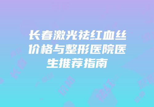 长春激光祛红血丝价格与整形医院医生推荐指南