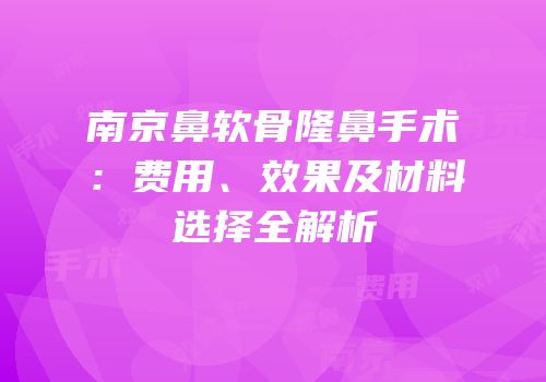 南京鼻软骨隆鼻手术：费用、效果及材料选择全解析