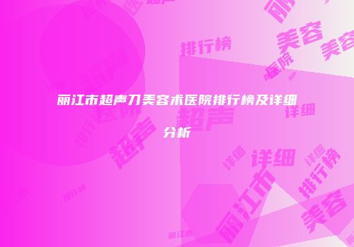 丽江市超声刀美容术医院排行榜及详细分析