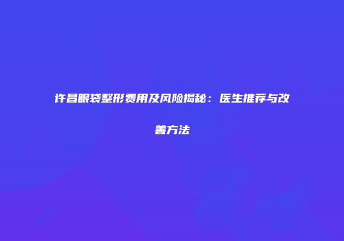 许昌眼袋整形费用及风险揭秘：医生推荐与改善方法