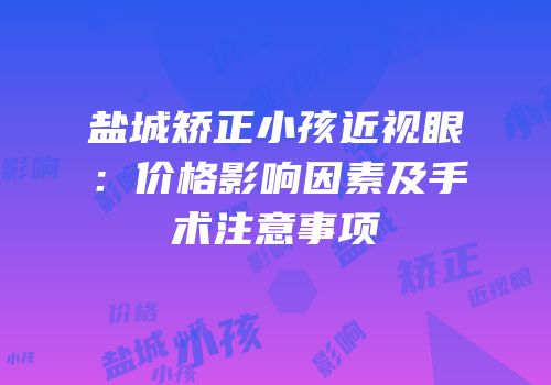 盐城矫正小孩近视眼：价格影响因素及手术注意事项