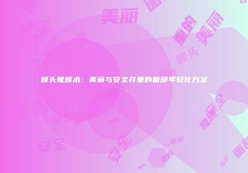 额头隆额术：美丽与安全并重的面部年轻化方案