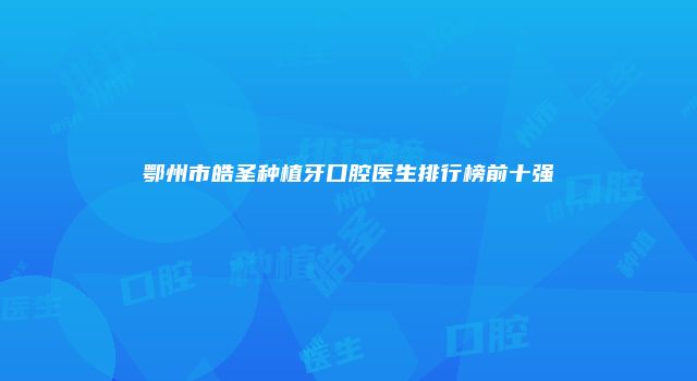 鄂州市皓圣种植牙口腔医生排行榜前十强