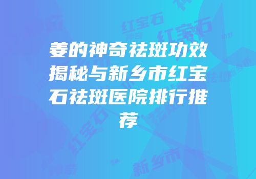 姜的神奇祛斑功效揭秘与新乡市红宝石祛斑医院排行推荐