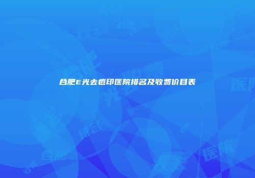 合肥E光去痘印医院排名及收费价目表