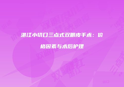 湛江小切口三点式双眼皮手术：价格因素与术后护理